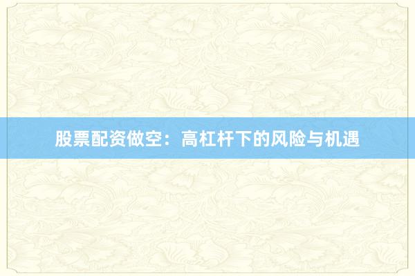 股票配资做空：高杠杆下的风险与机遇