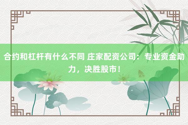 合约和杠杆有什么不同 庄家配资公司：专业资金助力，决胜股市！