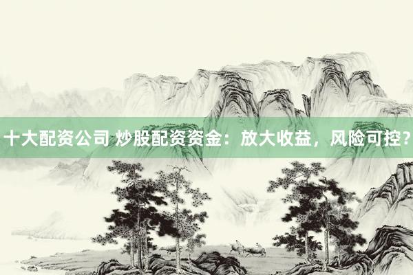 十大配资公司 炒股配资资金：放大收益，风险可控？