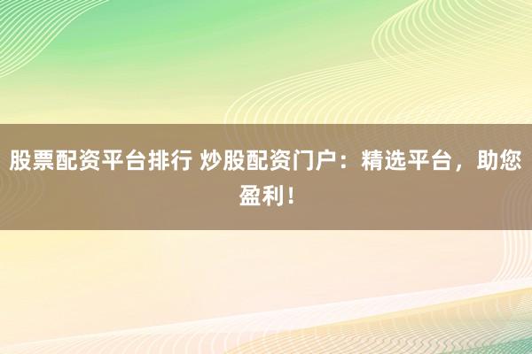 股票配资平台排行 炒股配资门户：精选平台，助您盈利！