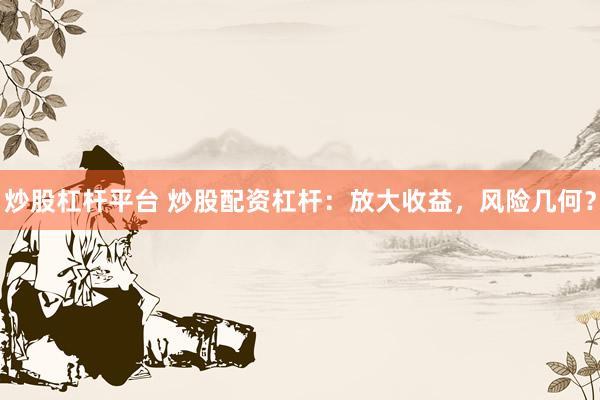 炒股杠杆平台 炒股配资杠杆：放大收益，风险几何？