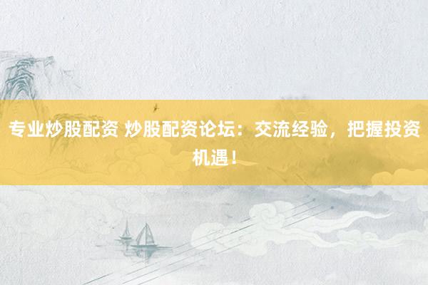 专业炒股配资 炒股配资论坛：交流经验，把握投资机遇！