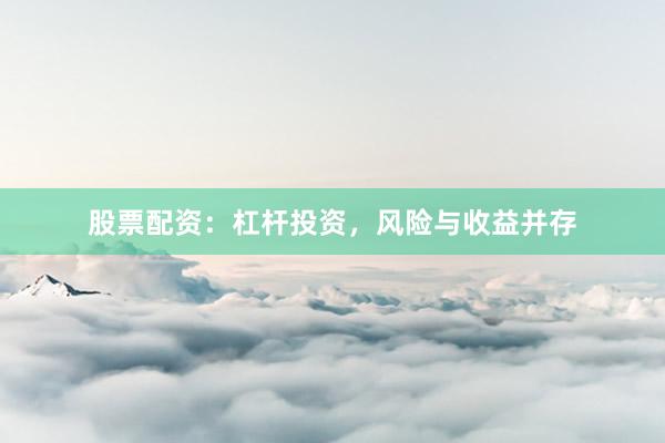 股票配资：杠杆投资，风险与收益并存