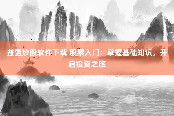 益盟炒股软件下载 股票入门：掌握基础知识，开启投资之旅