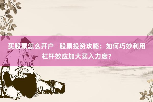 买股票怎么开户   股票投资攻略：如何巧妙利用杠杆效应加大买入力度？