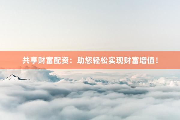 共享财富配资：助您轻松实现财富增值！
