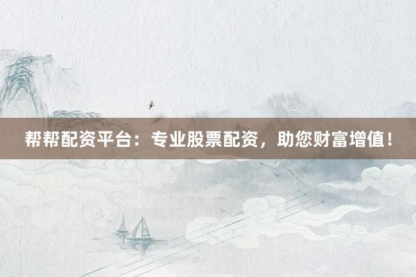帮帮配资平台：专业股票配资，助您财富增值！
