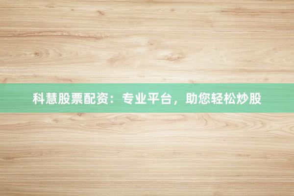 科慧股票配资：专业平台，助您轻松炒股