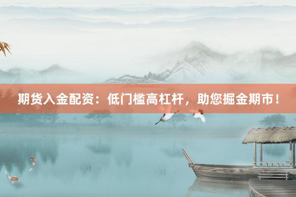 期货入金配资：低门槛高杠杆，助您掘金期市！