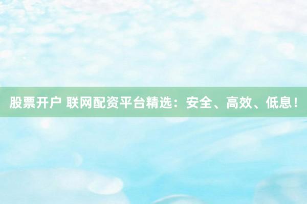 股票开户 联网配资平台精选：安全、高效、低息！