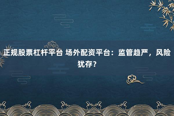 正规股票杠杆平台 场外配资平台：监管趋严，风险犹存？