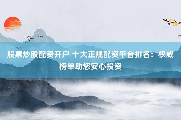 股票炒股配资开户 十大正规配资平台排名：权威榜单助您安心投资