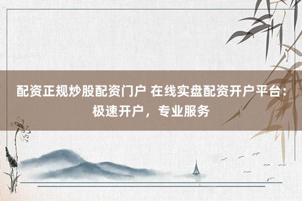 配资正规炒股配资门户 在线实盘配资开户平台：极速开户，专业服务