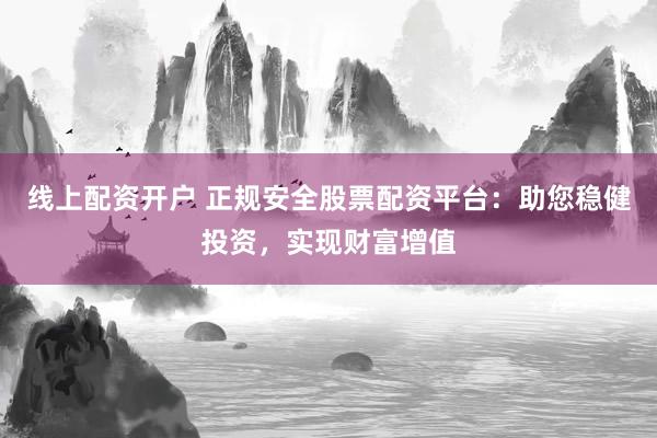 线上配资开户 正规安全股票配资平台：助您稳健投资，实现财富增值