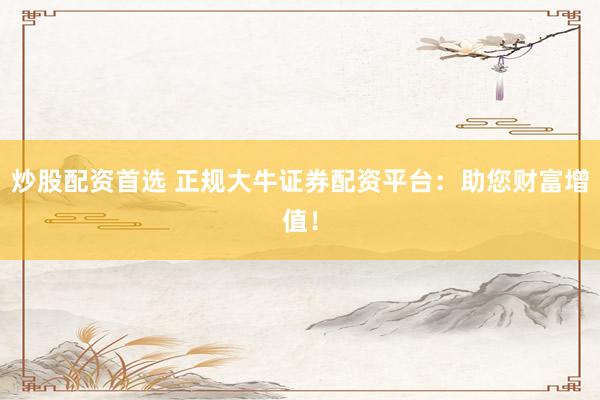 炒股配资首选 正规大牛证券配资平台：助您财富增值！