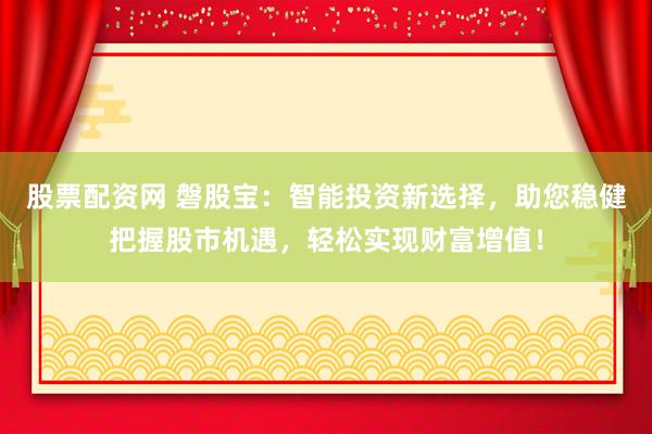股票配资网 磐股宝：智能投资新选择，助您稳健把握股市机遇，轻松实现财富增值！