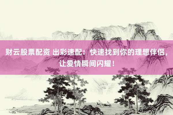 财云股票配资 出彩速配：快速找到你的理想伴侣，让爱情瞬间闪耀！