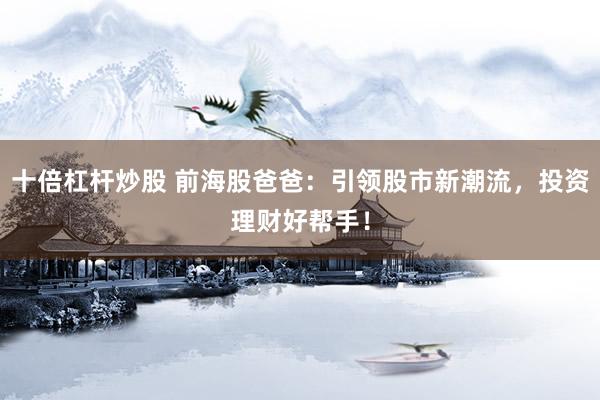 十倍杠杆炒股 前海股爸爸：引领股市新潮流，投资理财好帮手！