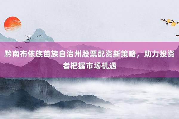 黔南布依族苗族自治州股票配资新策略，助力投资者把握市场机遇
