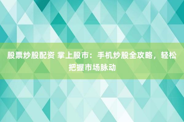 股票炒股配资 掌上股市：手机炒股全攻略，轻松把握市场脉动