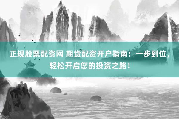 正规股票配资网 期货配资开户指南：一步到位，轻松开启您的投资之路！