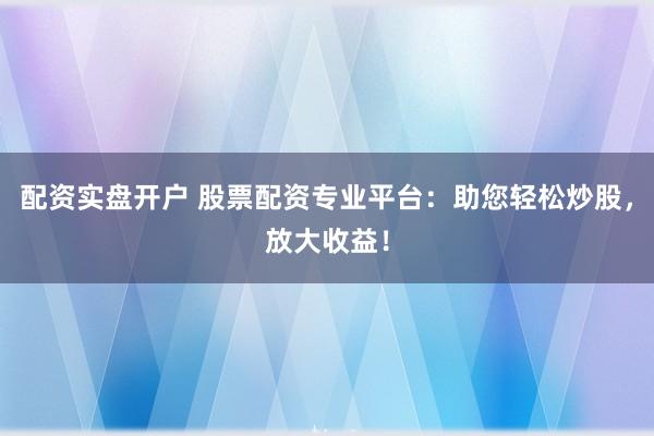 配资实盘开户 股票配资专业平台：助您轻松炒股，放大收益！