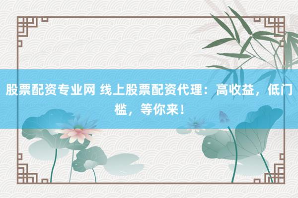 股票配资专业网 线上股票配资代理：高收益，低门槛，等你来！