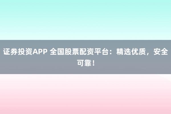 证券投资APP 全国股票配资平台：精选优质，安全可靠！