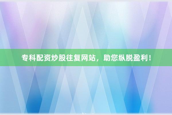 专科配资炒股往复网站，助您纵脱盈利！