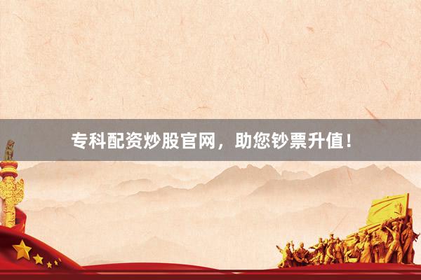 专科配资炒股官网，助您钞票升值！