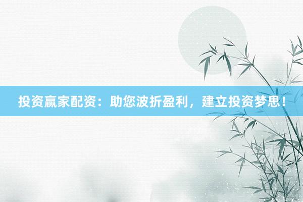 投资赢家配资：助您波折盈利，建立投资梦思！