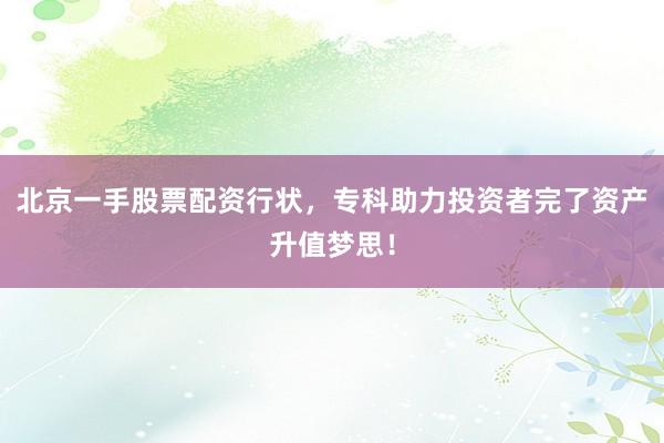 北京一手股票配资行状，专科助力投资者完了资产升值梦思！