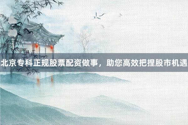 北京专科正规股票配资做事，助您高效把捏股市机遇