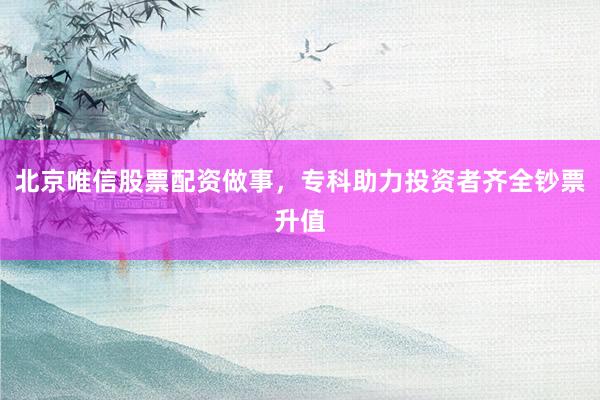 北京唯信股票配资做事，专科助力投资者齐全钞票升值