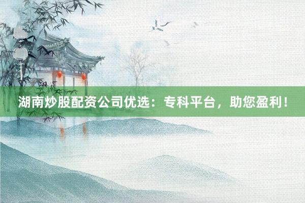 湖南炒股配资公司优选：专科平台，助您盈利！