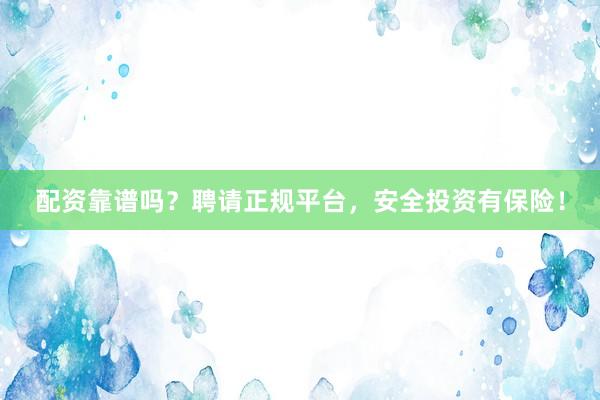 配资靠谱吗？聘请正规平台，安全投资有保险！