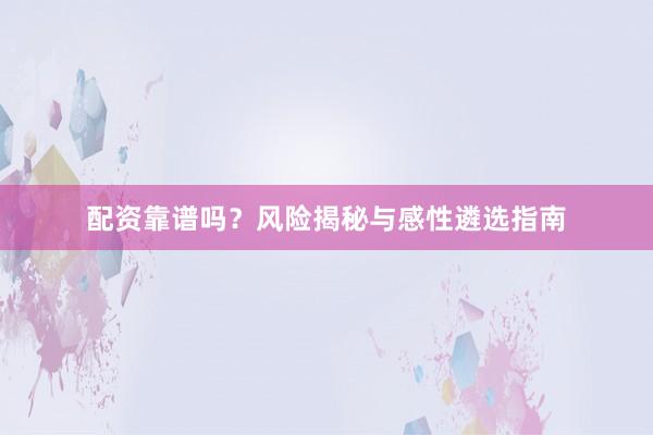 配资靠谱吗？风险揭秘与感性遴选指南