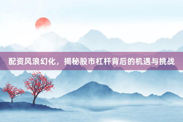 配资风浪幻化，揭秘股市杠杆背后的机遇与挑战