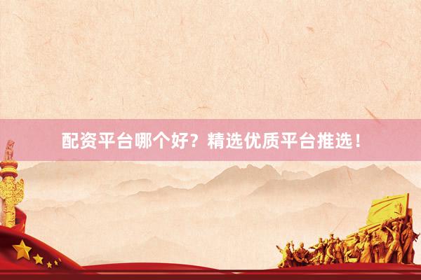 配资平台哪个好？精选优质平台推选！