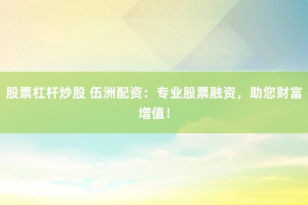 股票杠杆炒股 伍洲配资：专业股票融资，助您财富增值！