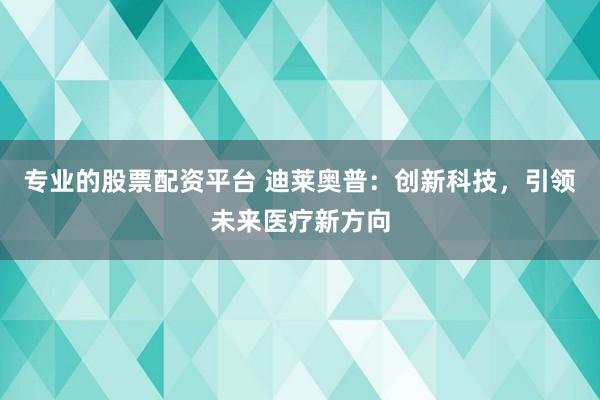 专业的股票配资平台 迪莱奥普：创新科技，引领未来医疗新方向