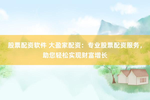 股票配资软件 大盈家配资：专业股票配资服务，助您轻松实现财富增长