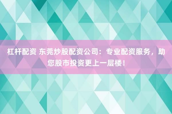 杠杆配资 东莞炒股配资公司：专业配资服务，助您股市投资更上一层楼！