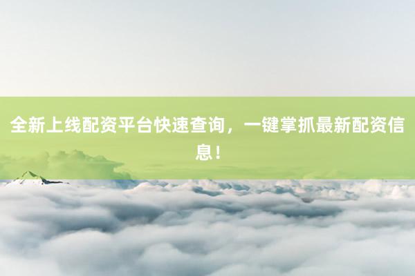 全新上线配资平台快速查询，一键掌抓最新配资信息！