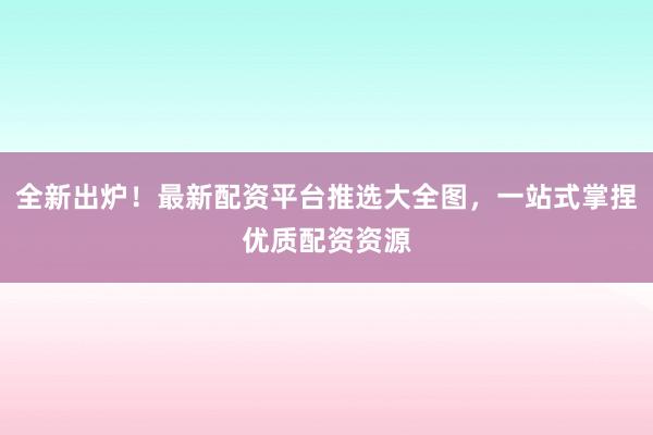 全新出炉！最新配资平台推选大全图，一站式掌捏优质配资资源