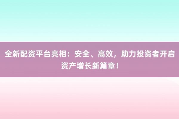 全新配资平台亮相：安全、高效，助力投资者开启资产增长新篇章！