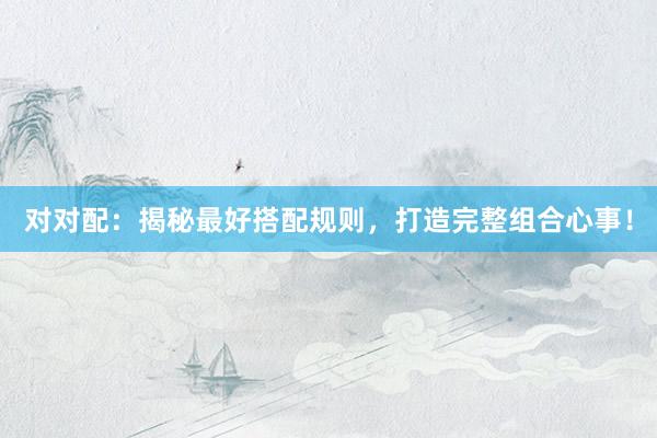 对对配：揭秘最好搭配规则，打造完整组合心事！