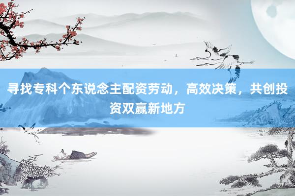 寻找专科个东说念主配资劳动，高效决策，共创投资双赢新地方
