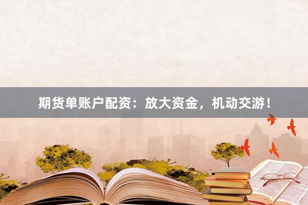期货单账户配资：放大资金，机动交游！