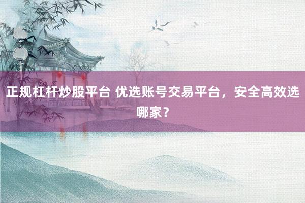 正规杠杆炒股平台 优选账号交易平台，安全高效选哪家？